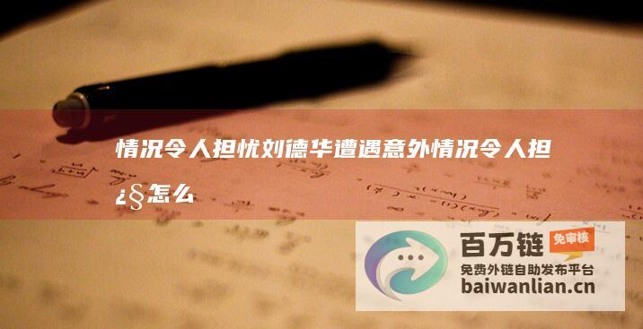 情况令人担忧 刘德华遭遇意外 (情况令人担忧怎么形容)